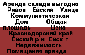 Аренда склада выгодно › Район ­ Ейский › Улица ­ Коммунистическая  › Дом ­ 16 › Общая площадь ­ 670 › Цена ­ 80 - Краснодарский край, Ейский р-н, Ейск г. Недвижимость » Помещения аренда   . Краснодарский край